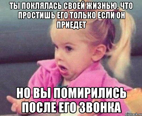 ты поклялась своей жизнью, что простишь его только если он приедет но вы помирились после его звонка, Мем  Ты говоришь (девочка возмущается)