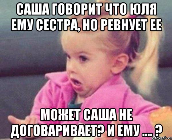 саша говорит что юля ему сестра, но ревнует ее может саша не договаривает? и ему .... ?, Мем  Ты говоришь (девочка возмущается)