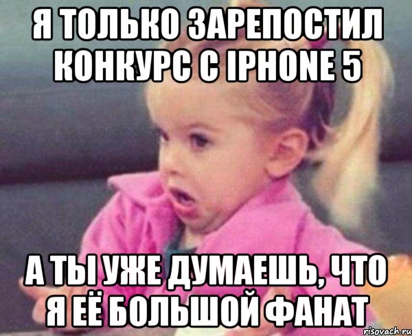 я только зарепостил конкурс с iphone 5 а ты уже думаешь, что я её большой фанат, Мем  Ты говоришь (девочка возмущается)