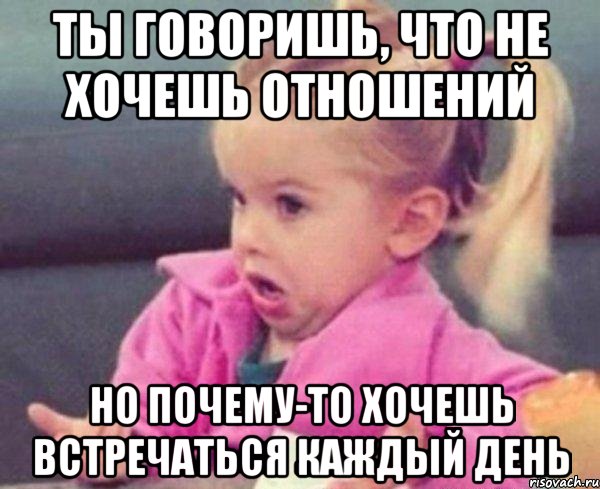 ты говоришь, что не хочешь отношений но почему-то хочешь встречаться каждый день, Мем  Ты говоришь (девочка возмущается)