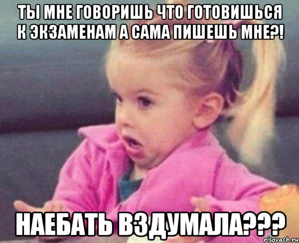 ты мне говоришь что готовишься к экзаменам а сама пишешь мне?! наебать вздумала???, Мем  Ты говоришь (девочка возмущается)