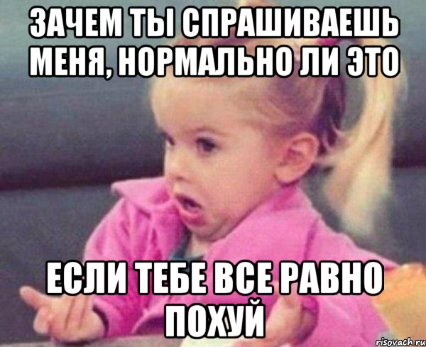 зачем ты спрашиваешь меня, нормально ли это если тебе все равно похуй, Мем  Ты говоришь (девочка возмущается)