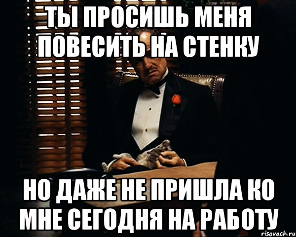 ты просишь меня повесить на стенку но даже не пришла ко мне сегодня на работу, Мем Дон Вито Корлеоне