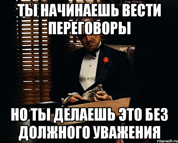 ты начинаешь вести переговоры но ты делаешь это без должного уважения, Мем Дон Вито Корлеоне