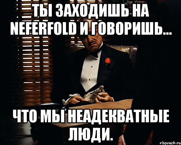 ты заходишь на neferfold и говоришь... что мы неадекватные люди., Мем Дон Вито Корлеоне