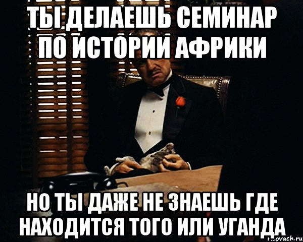 ты делаешь семинар по истории африки но ты даже не знаешь где находится того или уганда, Мем Дон Вито Корлеоне