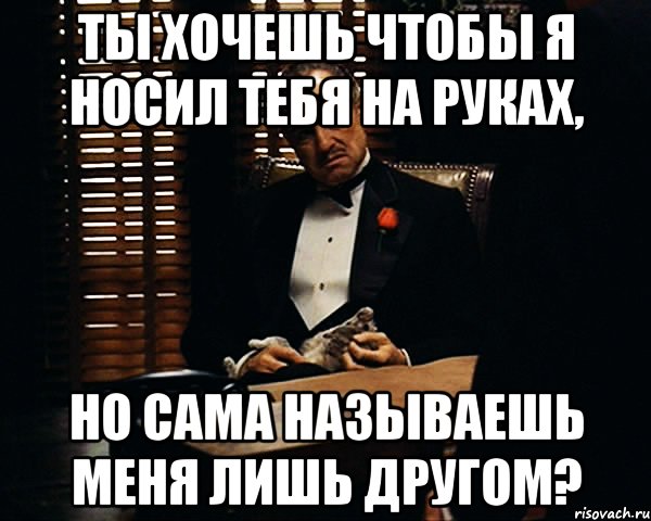 ты хочешь чтобы я носил тебя на руках, но сама называешь меня лишь другом?, Мем Дон Вито Корлеоне