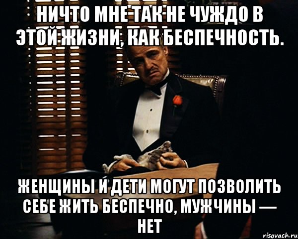 ничто мне так не чуждо в этой жизни, как беспечность. женщины и дети могут позволить себе жить беспечно, мужчины — нет