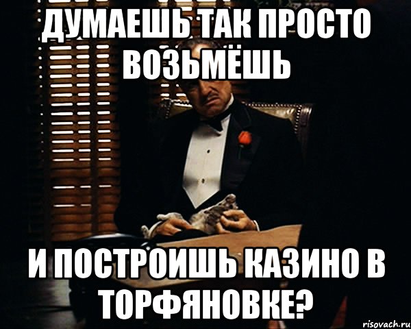 думаешь так просто возьмёшь и построишь казино в торфяновке?, Мем Дон Вито Корлеоне