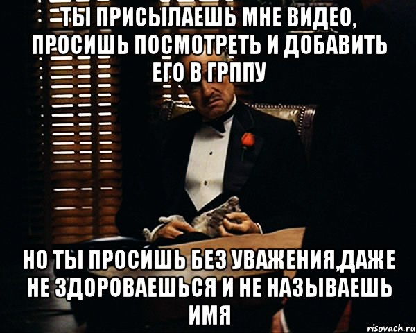 ты присылаешь мне видео, просишь посмотреть и добавить его в грппу но ты просишь без уважения,даже не здороваешься и не называешь имя, Мем Дон Вито Корлеоне