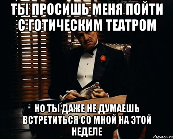 ты просишь меня пойти с готическим театром но ты даже не думаешь встретиться со мной на этой неделе, Мем Дон Вито Корлеоне