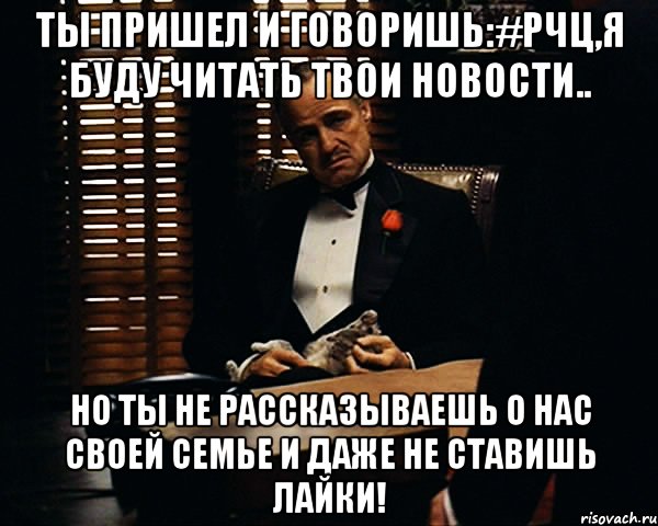 ты пришел и говоришь:#рчц,я буду читать твои новости.. но ты не рассказываешь о нас своей семье и даже не ставишь лайки!, Мем Дон Вито Корлеоне