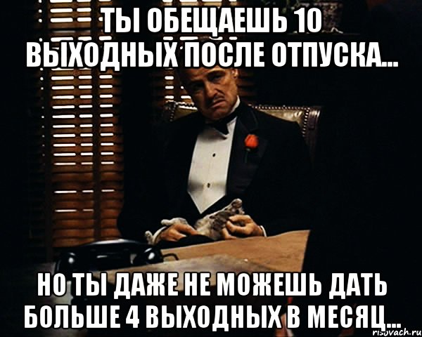 ты обещаешь 10 выходных после отпуска... но ты даже не можешь дать больше 4 выходных в месяц..., Мем Дон Вито Корлеоне