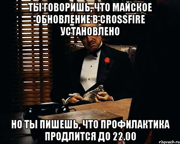 ты говоришь, что майское обновление в crossfire установлено но ты пишешь, что профилактика продлится до 22.00, Мем Дон Вито Корлеоне