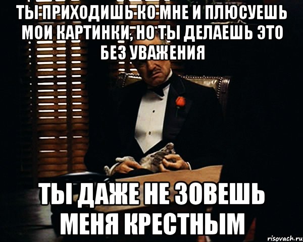 ты приходишь ко мне и плюсуешь мои картинки, но ты делаешь это без уважения ты даже не зовешь меня крестным, Мем Дон Вито Корлеоне