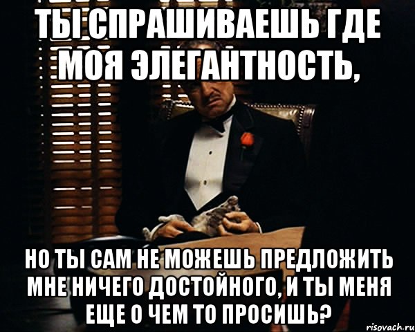 ты спрашиваешь где моя элегантность, но ты сам не можешь предложить мне ничего достойного, и ты меня еще о чем то просишь?, Мем Дон Вито Корлеоне