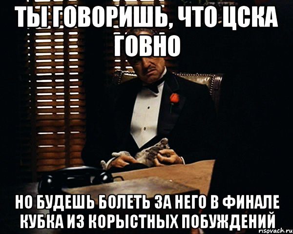 ты говоришь, что цска говно но будешь болеть за него в финале кубка из корыстных побуждений