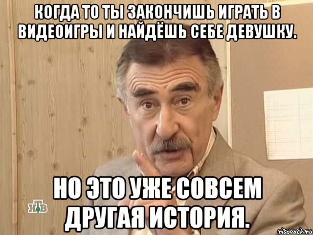 когда то ты закончишь играть в видеоигры и найдёшь себе девушку. но это уже совсем другая история., Мем Каневский (Но это уже совсем другая история)