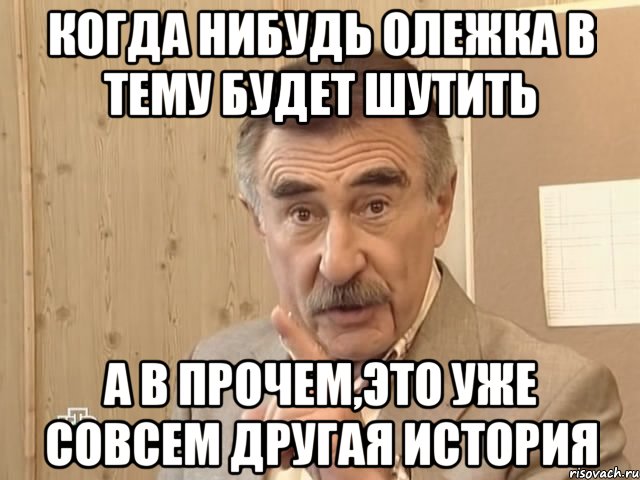 когда нибудь олежка в тему будет шутить а в прочем,это уже совсем другая история, Мем Каневский (Но это уже совсем другая история)