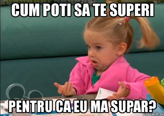 cum poti sa te superi pentru ca eu ma supar?