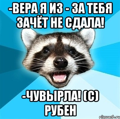 -вера я из - за тебя зачёт не сдала! -чувырла! (с) рубен, Мем Енот-Каламбурист