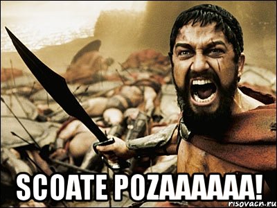  scoate pozaaaaaa!, Мем Это Спарта