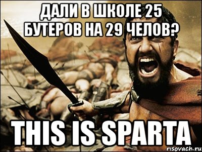 дали в школе 25 бутеров на 29 челов? this is sparta, Мем Это Спарта