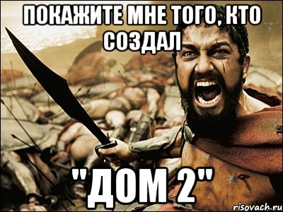 покажите мне того, кто создал "дом 2", Мем Это Спарта