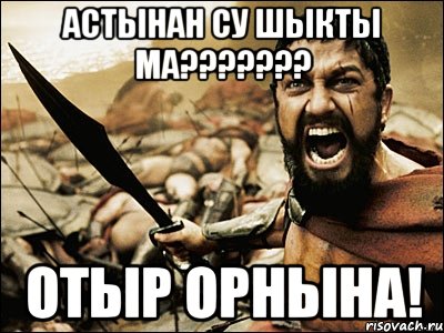 астынан су шыкты ма??? отыр орнына!, Мем Это Спарта