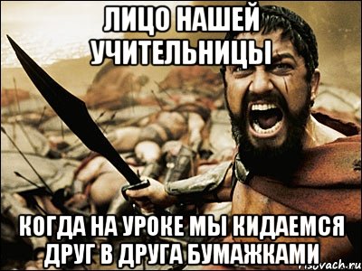 лицо нашей учительницы когда на уроке мы кидаемся друг в друга бумажками, Мем Это Спарта