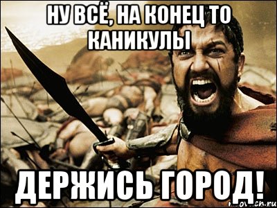 ну всё, на конец то каникулы держись город!, Мем Это Спарта