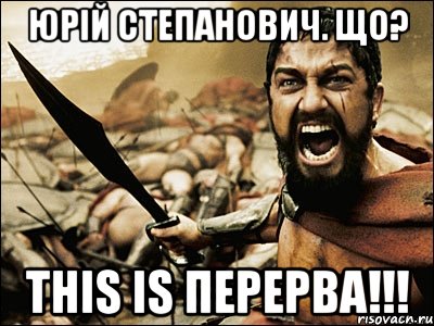 юрій степанович. що? this is перерва!!!, Мем Это Спарта