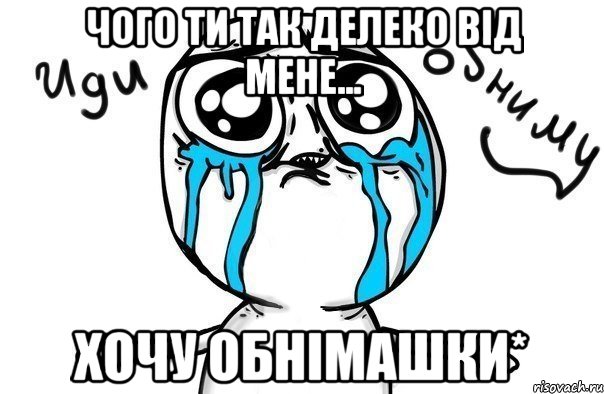 чого ти так делеко від мене... хочу обнімашки*, Мем Иди обниму