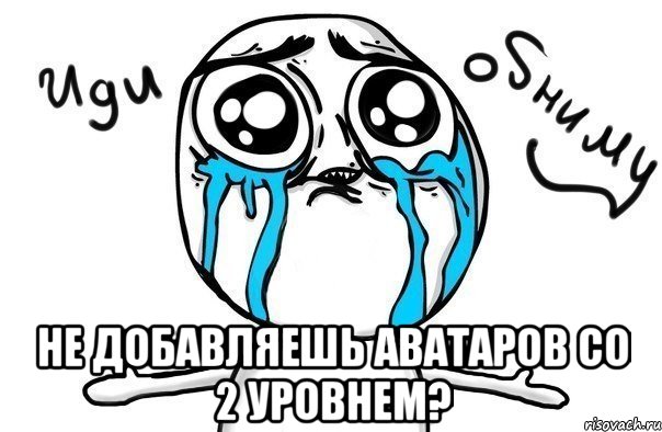  не добавляешь аватаров со 2 уровнем?, Мем Иди обниму