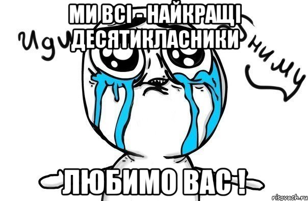 ми всі - найкращі десятикласники любимо вас !, Мем Иди обниму