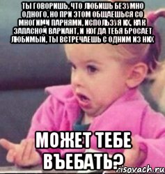 ты говоришь, что любишь безумно одного, но при этом общаешься со многими парнями, используя их, как запасной вариант, и когда тебя бросает любимый, ты встречаешь с одним из них может тебе въебать?