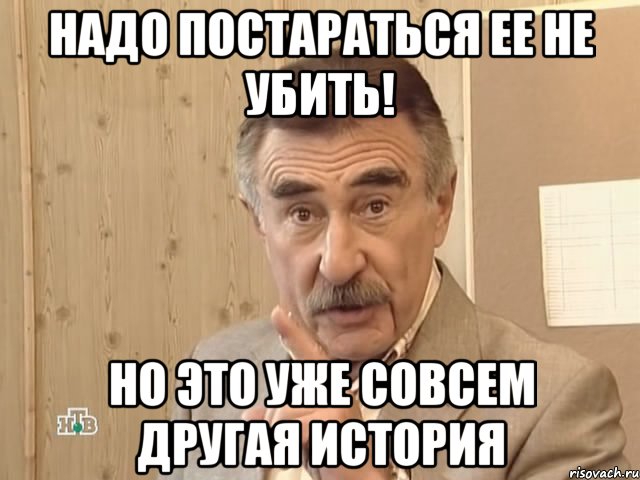 надо постараться ее не убить! но это уже совсем другая история