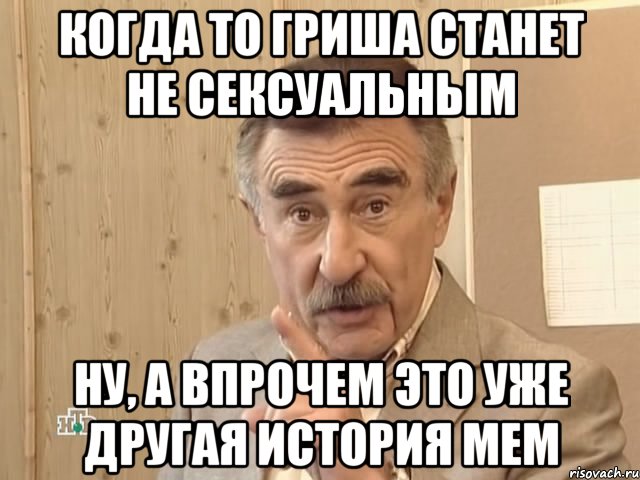 когда то гриша станет не сексуальным ну, а впрочем это уже другая история мем, Мем Каневский (Но это уже совсем другая история)