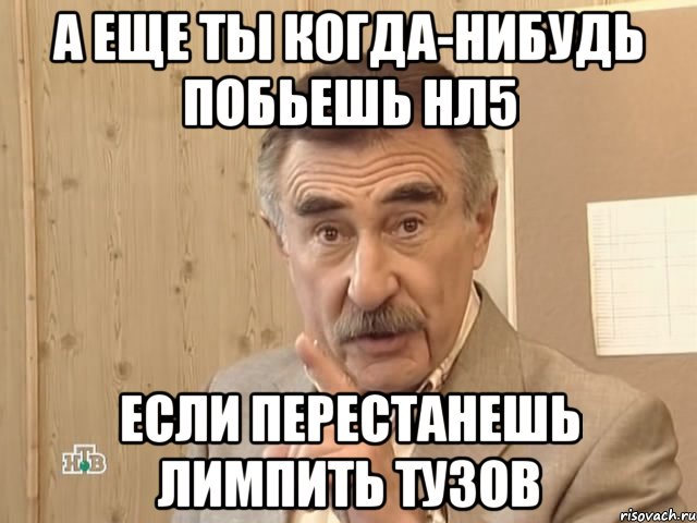 а еще ты когда-нибудь побьешь нл5 если перестанешь лимпить тузов