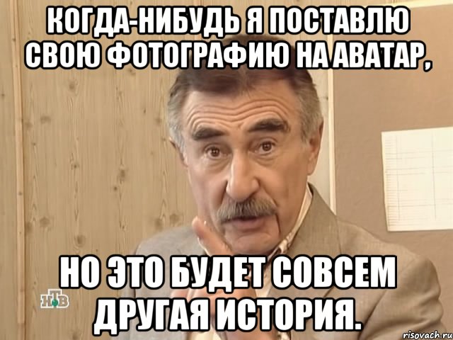 когда-нибудь я поставлю свою фотографию на аватар, но это будет совсем другая история., Мем Каневский (Но это уже совсем другая история)