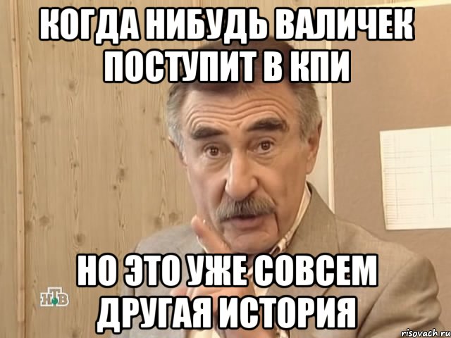 когда нибудь валичек поступит в кпи но это уже совсем другая история