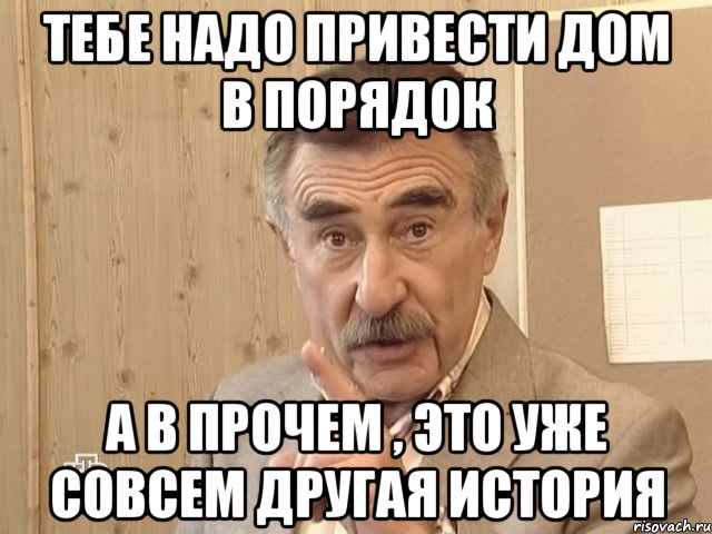 тебе надо привести дом в порядок а в прочем , это уже совсем другая история, Мем Каневский (Но это уже совсем другая история)