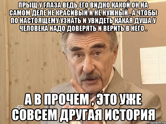 прыщ у глаза ведь его видно какой он на самом деле не красивый и не нужный , а чтобы по настоящему узнать и увидеть какая душа у человека надо доверять и верить в него . а в прочем , это уже совсем другая история, Мем Каневский (Но это уже совсем другая история)