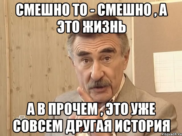 смешно то - смешно , а это жизнь а в прочем , это уже совсем другая история, Мем Каневский (Но это уже совсем другая история)