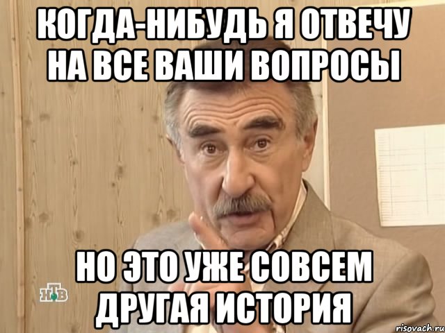 когда-нибудь я отвечу на все ваши вопросы но это уже совсем другая история