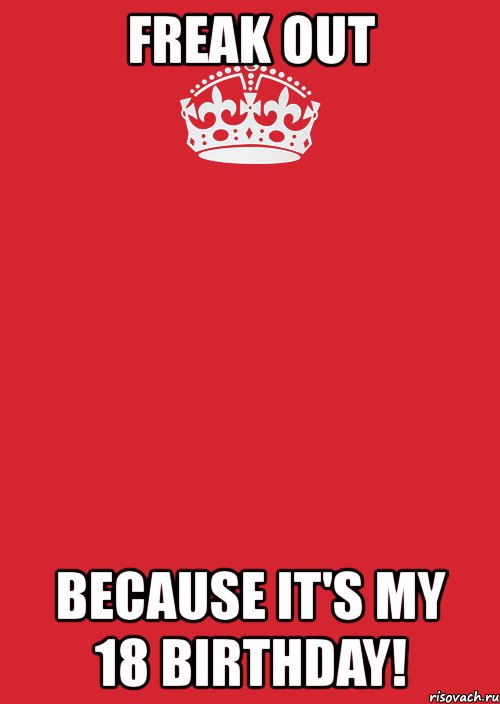 freak out because it's my 18 birthday!