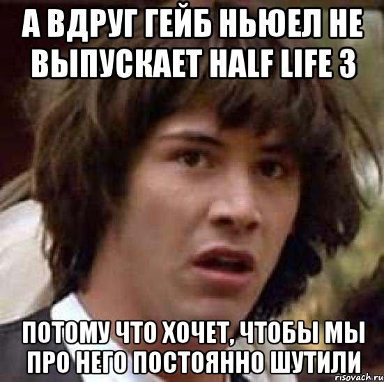 а вдруг гейб ньюел не выпускает half life 3 потому что хочет, чтобы мы про него постоянно шутили, Мем А что если (Киану Ривз)