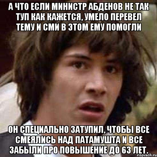 а что если министр абденов не так туп как кажется, умело перевел тему и сми в этом ему помогли он специально затупил, чтобы все смеялись над патамушта и все забыли про повышение до 63 лет., Мем А что если (Киану Ривз)