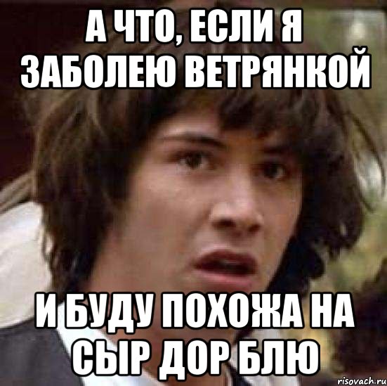 а что, если я заболею ветрянкой и буду похожа на сыр дор блю, Мем А что если (Киану Ривз)