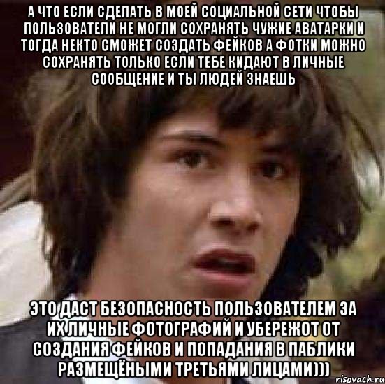 а что если сделать в моей социальной сети чтобы пользователи не могли сохранять чужие аватарки и тогда некто сможет создать фейков а фотки можно сохранять только если тебе кидают в личные сообщение и ты людей знаешь это даст безопасность пользователем за их личные фотографий и убережот от создания фейков и попадания в паблики размещёными третьями лицами))), Мем А что если (Киану Ривз)